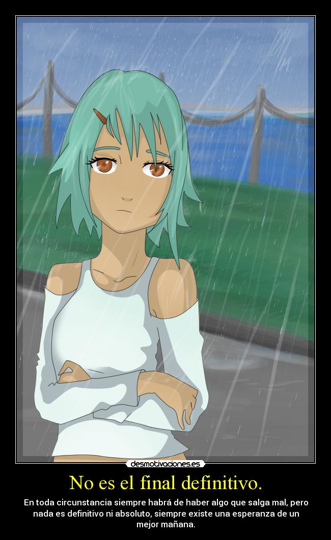 No es el final definitivo. - En toda circunstancia siempre habrá de haber algo que salga mal, pero
nada es definitivo ni absoluto, siempre existe una esperanza de un
mejor mañana.