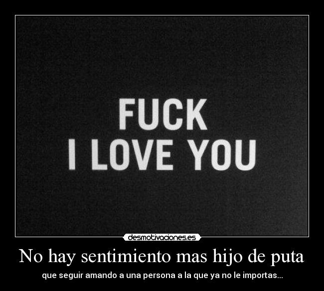No hay sentimiento mas hijo de puta - que seguir amando a una persona a la que ya no le importas...
