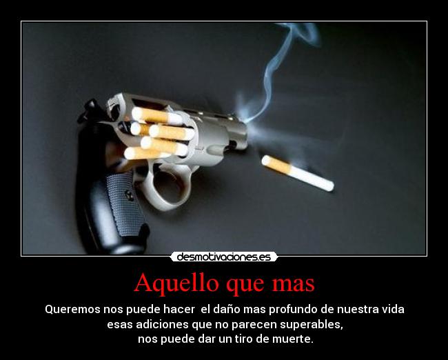 Aquello que mas - Queremos nos puede hacer el daño mas profundo de nuestra vida
esas adiciones que no parecen superables,
nos puede dar un tiro de muerte.