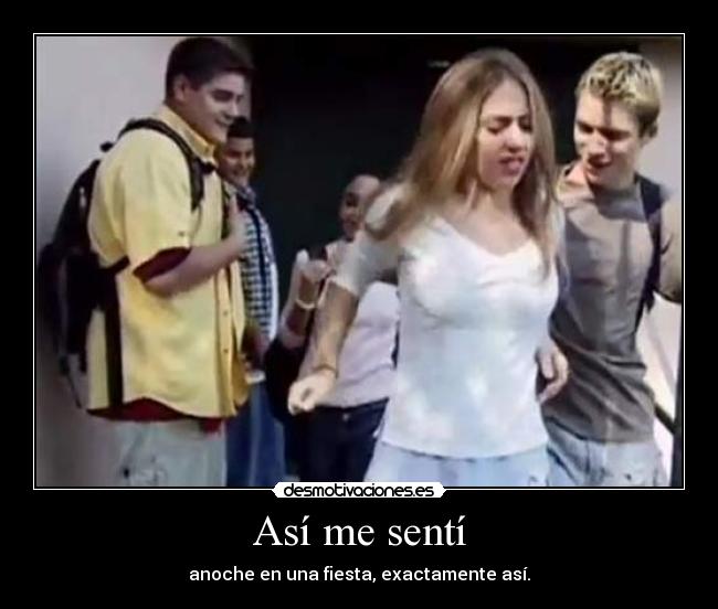 Así me sentí - anoche en una fiesta, exactamente así.