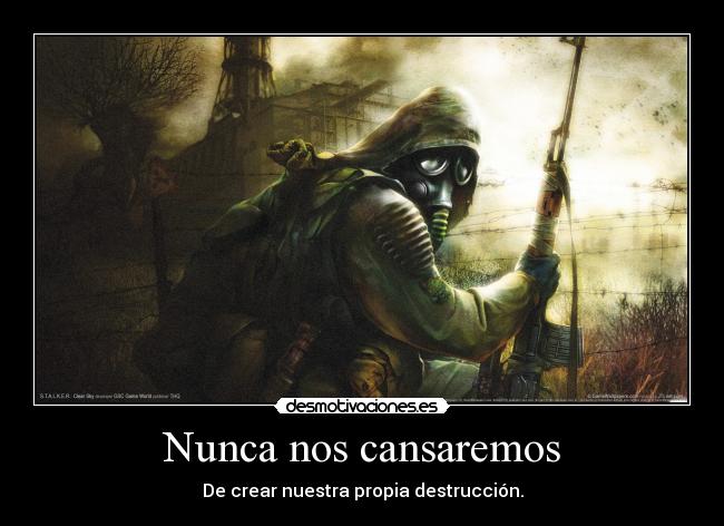 Nunca nos cansaremos - De crear nuestra propia destrucción.