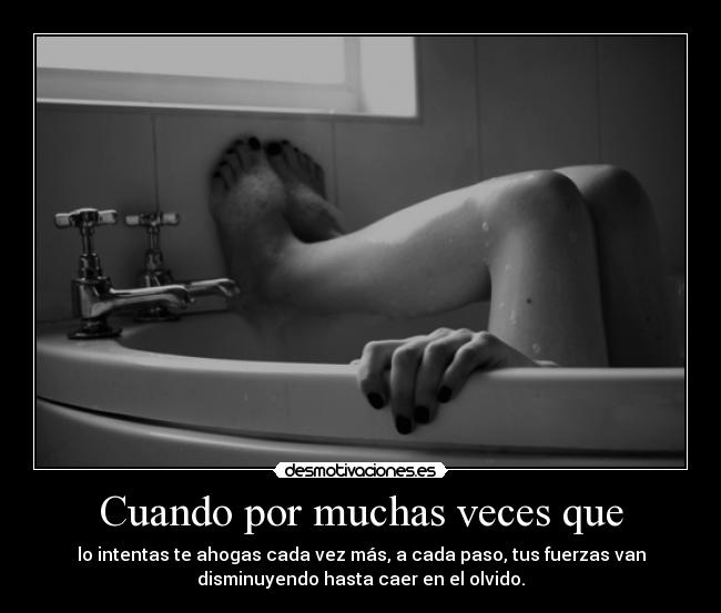 Cuando por muchas veces que - lo intentas te ahogas cada vez más, a cada paso, tus fuerzas van
disminuyendo hasta caer en el olvido.