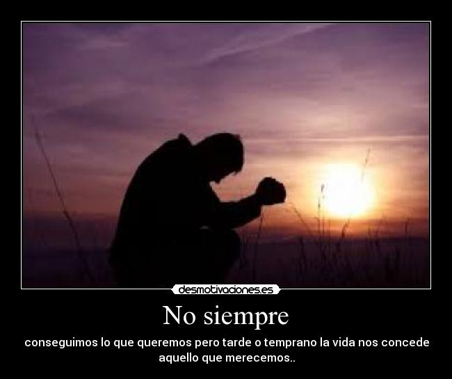 No siempre - conseguimos lo que queremos pero tarde o temprano la vida nos concede
aquello que merecemos..