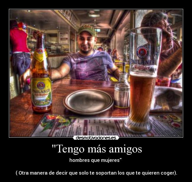 Tengo más amigos - hombres que mujeres 

( Otra manera de decir que solo te soportan los que te quieren coger).