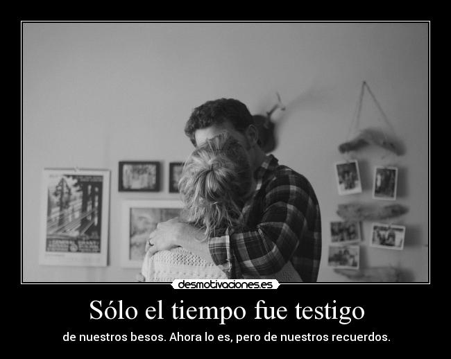 Sólo el tiempo fue testigo - de nuestros besos. Ahora lo es, pero de nuestros recuerdos.
