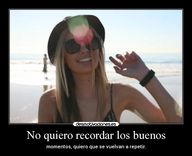 No quiero recordar los buenos - momentos, quiero que se vuelvan a repetir.