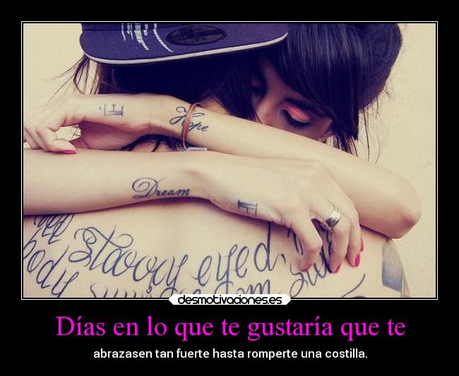 Días en lo que te gustaría que te - abrazasen tan fuerte hasta romperte una costilla.