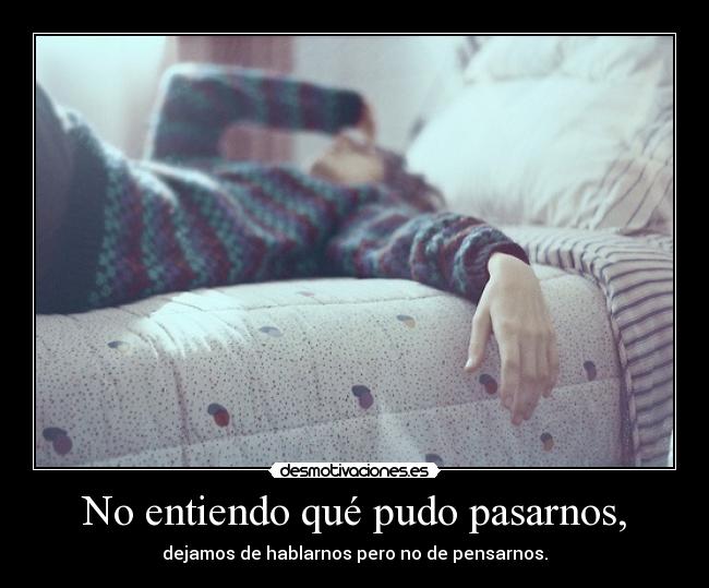 No entiendo qué pudo pasarnos, - dejamos de hablarnos pero no de pensarnos.