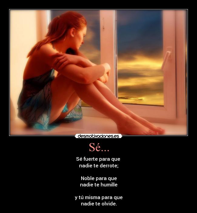 Sé... - Sé fuerte para que
nadie te derrote;
Noble para que
nadie te humille
y tú misma para que
nadie te olvide.