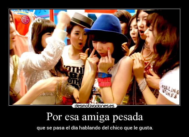 Por esa amiga pesada - que se pasa el día hablando del chico que le gusta.