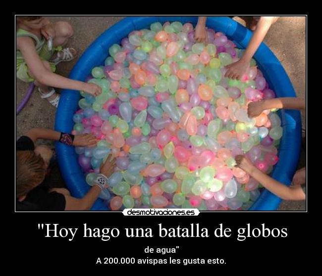 Hoy hago una batalla de globos - de agua
A 200.000 avispas les gusta esto.
