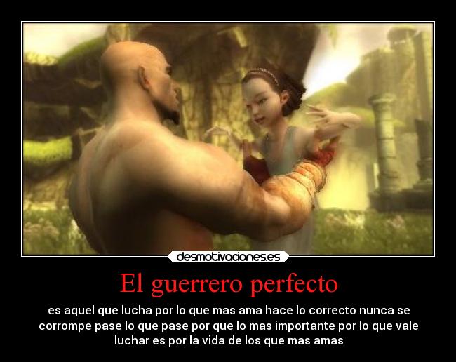 El guerrero perfecto - es aquel que lucha por lo que mas ama hace lo correcto nunca se
corrompe pase lo que pase por que lo mas importante por lo que vale
luchar es por la vida de los que mas amas