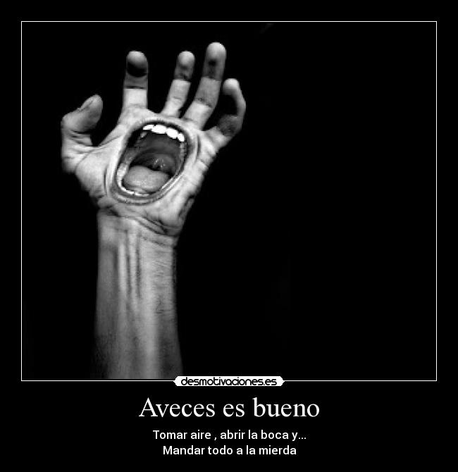 Aveces es bueno - Tomar aire , abrir la boca y...
Mandar todo a la mierda