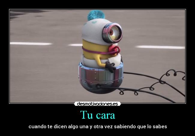 Tu cara - cuando te dicen algo una y otra vez sabiendo que lo sabes