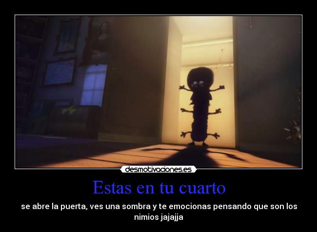 Estas en tu cuarto - se abre la puerta, ves una sombra y te emocionas pensando que son los
nimios jajajja