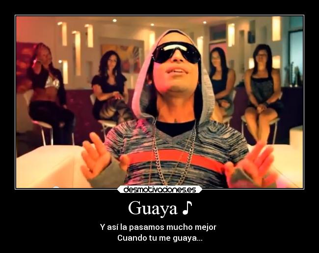 Guaya ♪ - Y así la pasamos mucho mejor 
Cuando tu me guaya...