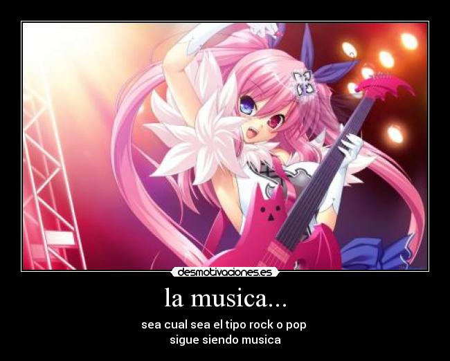 la musica... - sea cual sea el tipo rock o pop
sigue siendo musica
