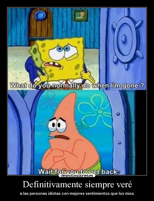 Definitivamente siempre veré - a las personas idiotas con mejores sentimientos que los mios.