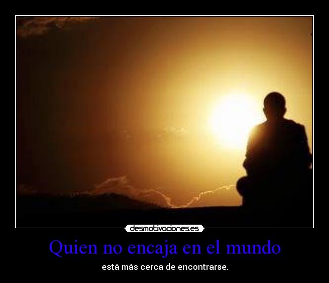 Quien no encaja en el mundo - está más cerca de encontrarse.