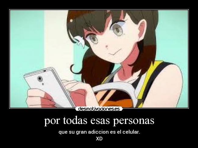 por todas esas personas - que su gran adiccion es el celular.
XD