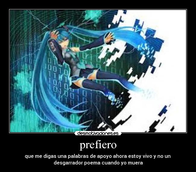 prefiero - que me digas una palabras de apoyo ahora estoy vivo y no un
desgarrador poema cuando yo muera