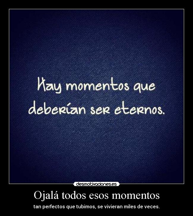 Ojalá todos esos momentos -