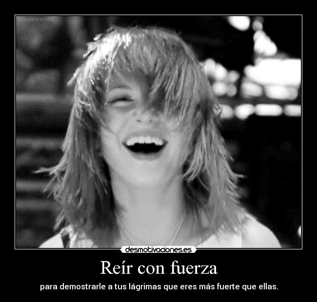 Reír con fuerza - para demostrarle a tus lágrimas que eres más fuerte que ellas.