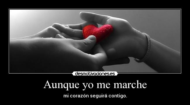 Aunque yo me marche - mi corazón seguirá contigo.