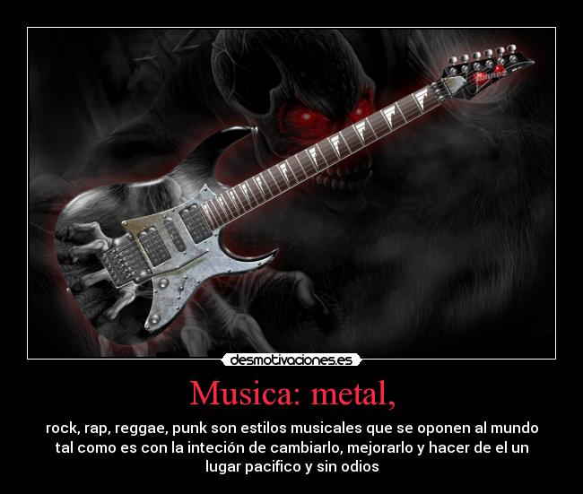 Musica: metal, - rock, rap, reggae, punk son estilos musicales que se oponen al mundo
tal como es con la inteción de cambiarlo, mejorarlo y hacer de el un
lugar pacifico y sin odios