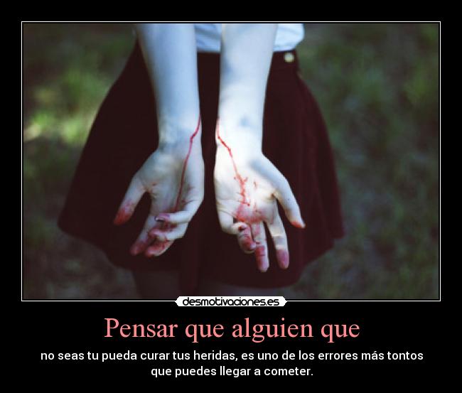 Pensar que alguien que - no seas tu pueda curar tus heridas, es uno de los errores más tontos
que puedes llegar a cometer.