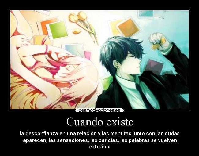 Cuando existe - la desconfianza en una relación y las mentiras junto con las dudas
aparecen, las sensaciones, las caricias, las palabras se vuelven
extrañas