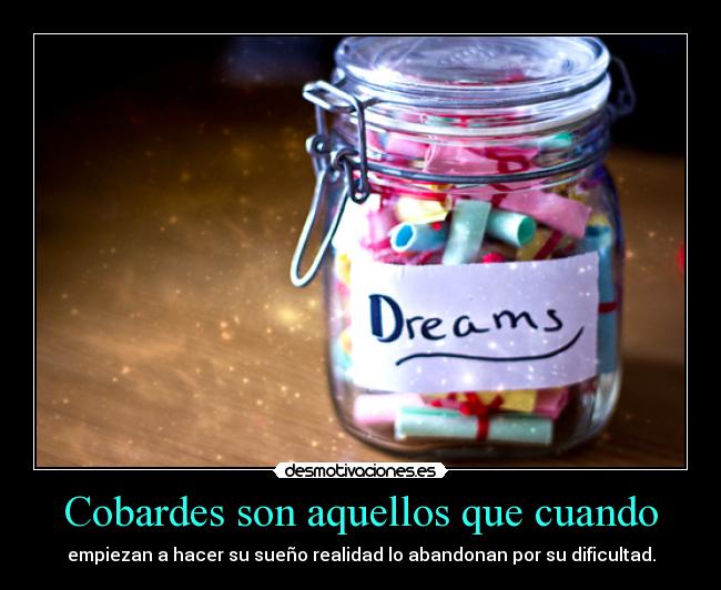 Cobardes son aquellos que cuando - empiezan a hacer su sueño realidad lo abandonan por su dificultad.