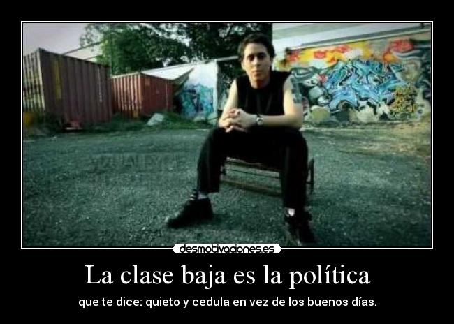 La clase baja es la política - que te dice: quieto y cedula en vez de los buenos días.