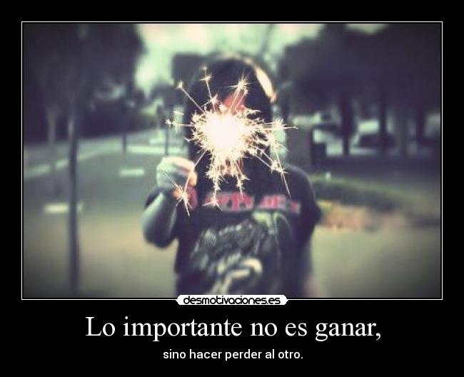 Lo importante no es ganar, - sino hacer perder al otro.
