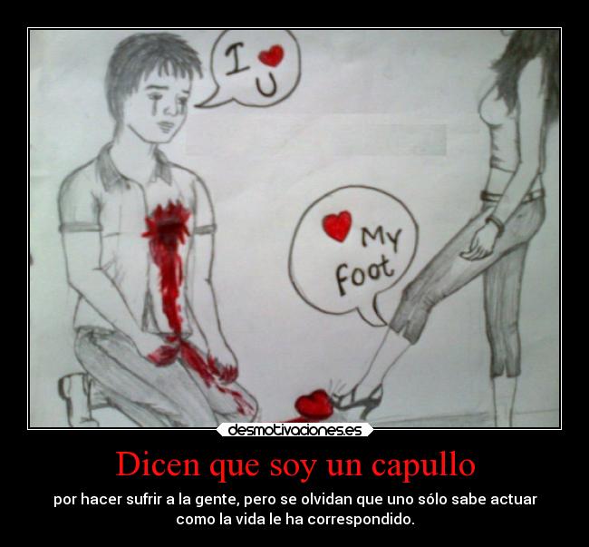 Dicen que soy un capullo - por hacer sufrir a la gente, pero se olvidan que uno sólo sabe actuar
como la vida le ha correspondido.