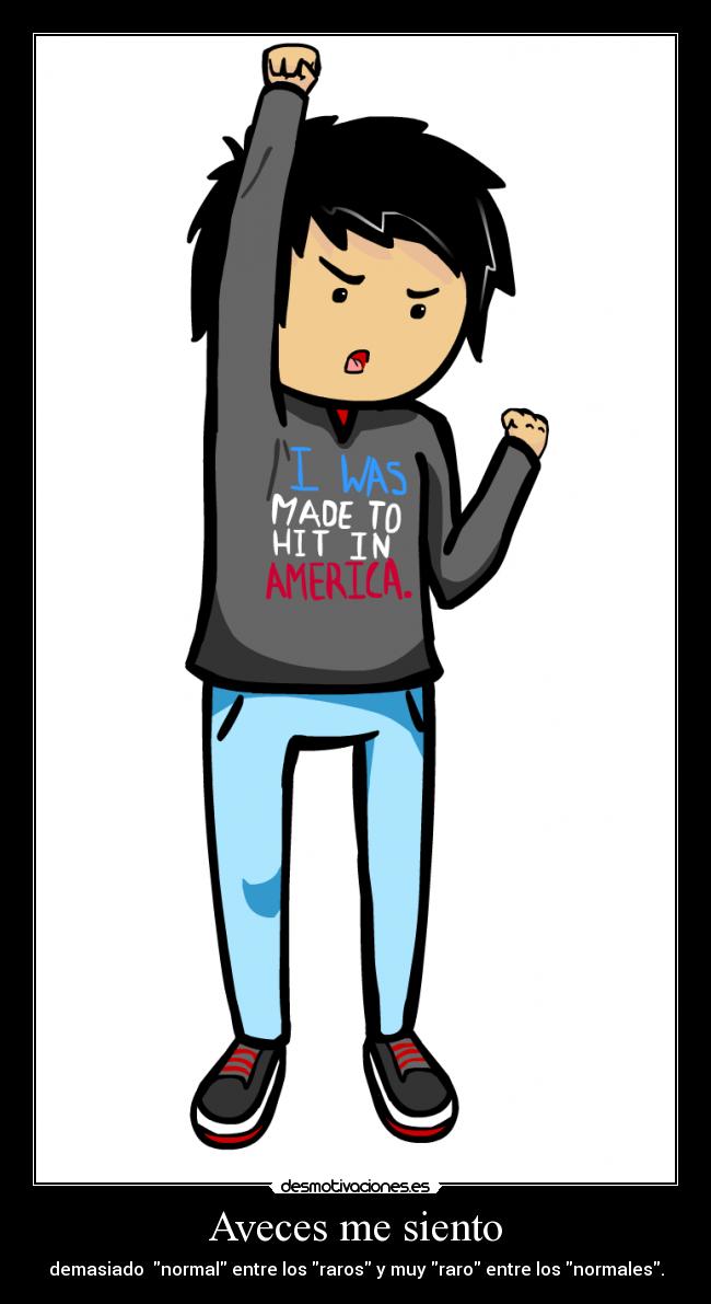 Aveces me siento - demasiado normal entre los raros y muy raro entre los normales.