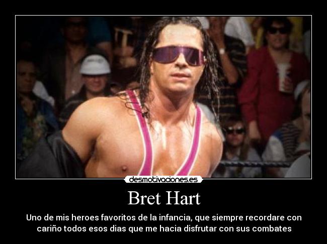 Bret Hart - Uno de mis heroes favoritos de la infancia, que siempre recordare con
cariño todos esos dias que me hacia disfrutar con sus combates