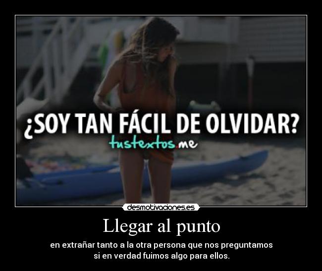 Llegar al punto - en extrañar tanto a la otra persona que nos preguntamos
si en verdad fuimos algo para ellos.