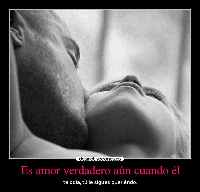 Es amor verdadero aún cuando él - te odia, tú le sigues queriéndo.