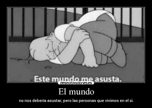 El mundo - no nos debería asustar, pero las personas que vivimos en el si.