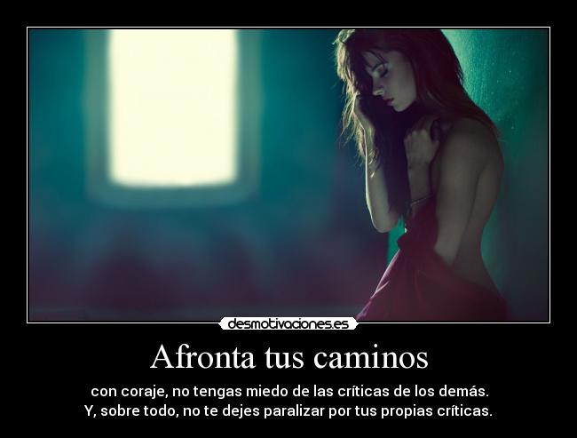 Afronta tus caminos - con coraje, no tengas miedo de las críticas de los demás.
Y, sobre todo, no te dejes paralizar por tus propias críticas.