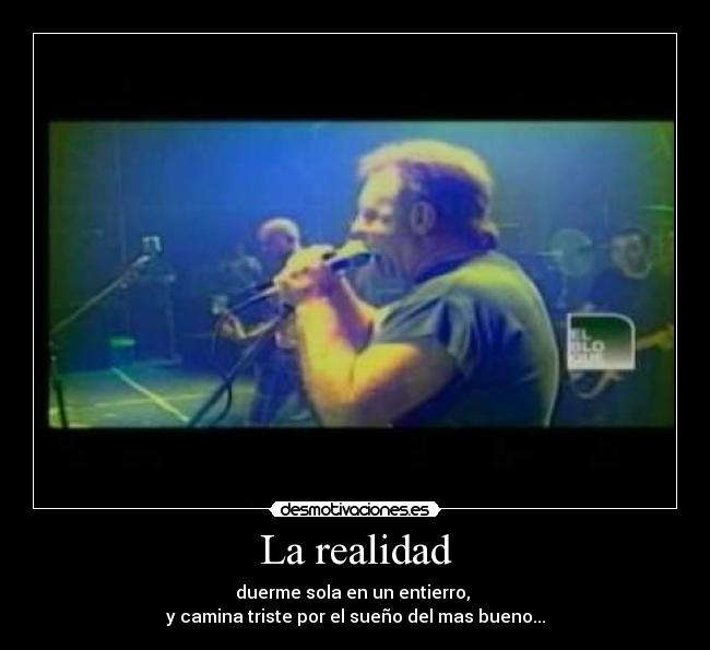 La realidad - duerme sola en un entierro, 
y camina triste por el sueño del mas bueno...