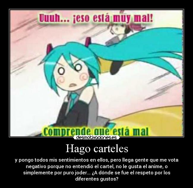 Hago carteles - y pongo todos mis sentimientos en ellos, pero llega gente que me vota
negativo porque no entendió el cartel, no le gusta el anime, o
simplemente por puro joder... ¿A dónde se fue el respeto por los
diferentes gustos?