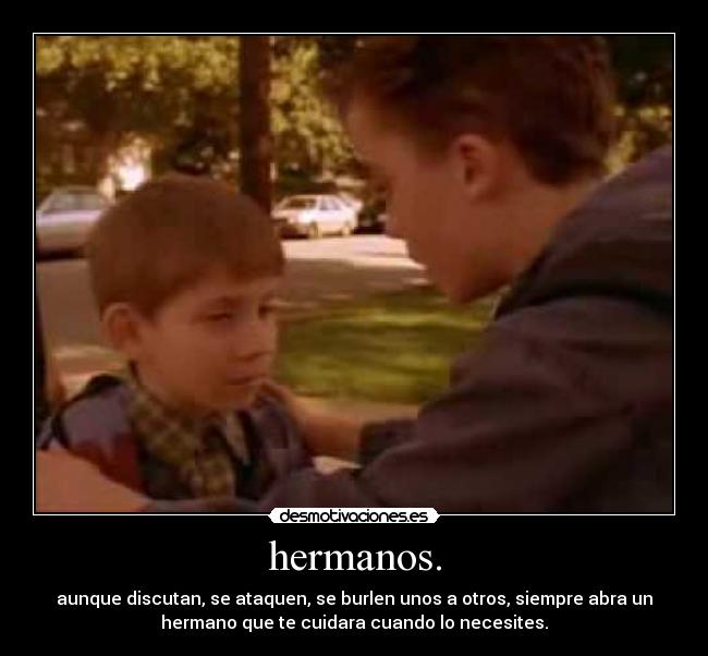 hermanos. - aunque discutan, se ataquen, se burlen unos a otros, siempre abra un
hermano que te cuidara cuando lo necesites.