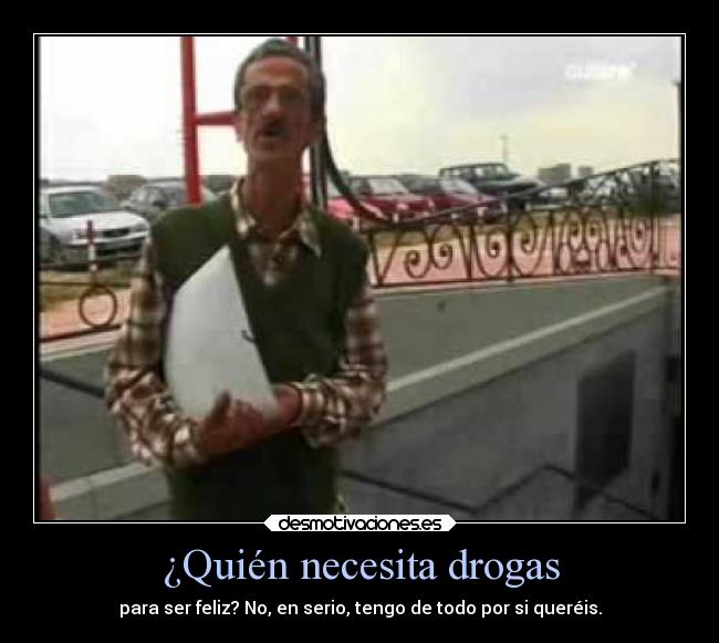¿Quién necesita drogas - para ser feliz? No, en serio, tengo de todo por si queréis.