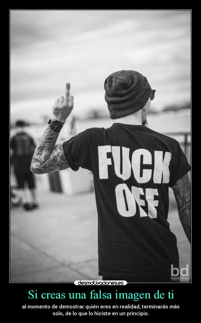 Si creas una falsa imagen de ti - al momento de demostrar quién eres en realidad, terminarás más
solo, de lo que lo hiciste en un principio.