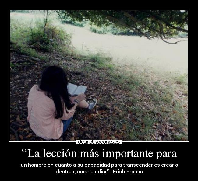 “La lección más importante para - un hombre en cuanto a su capacidad para transcender es crear o
destruir, amar u odiar” - Erich Fromm