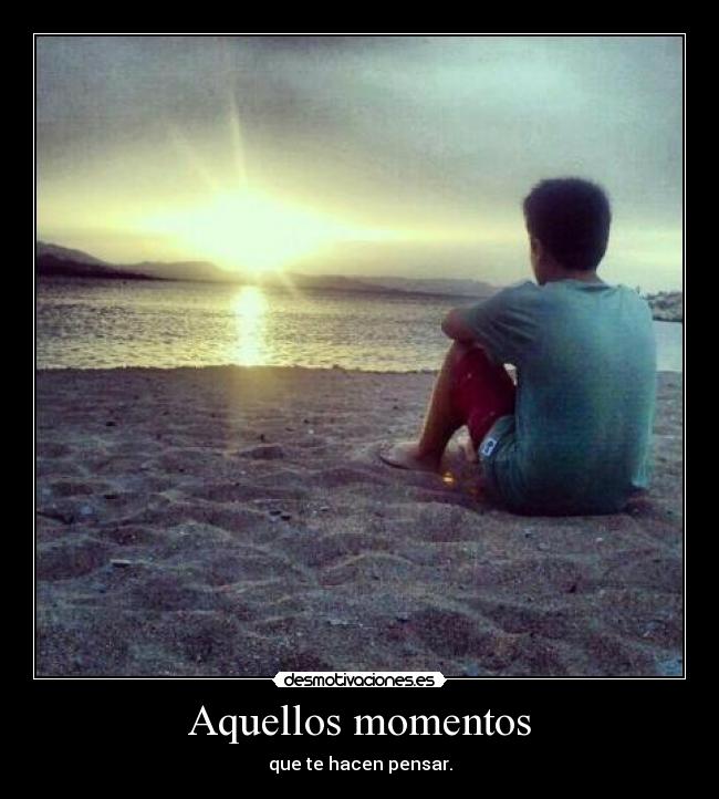 Aquellos momentos - que te hacen pensar.