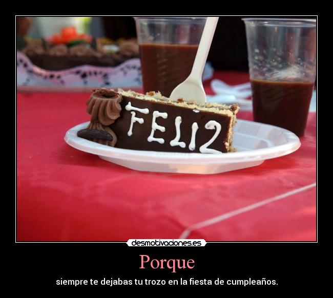 Porque - siempre te dejabas tu trozo en la fiesta de cumpleaños.