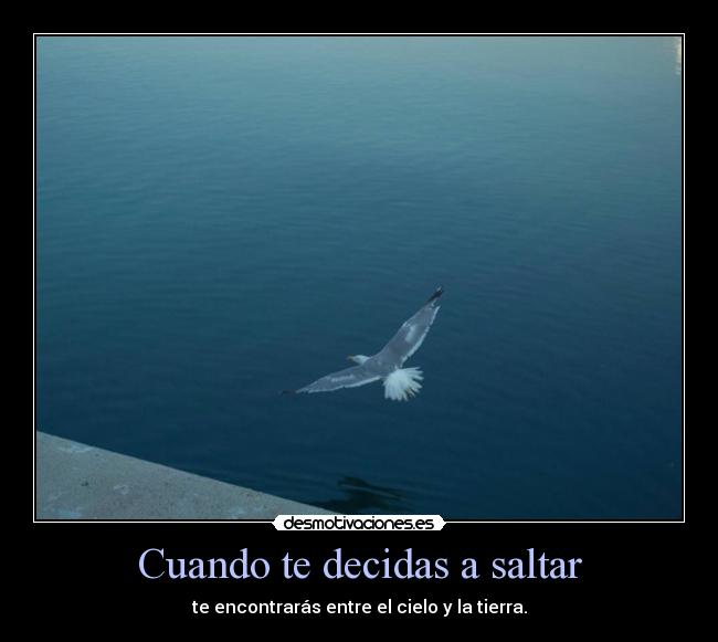 Cuando te decidas a saltar - te encontrarás entre el cielo y la tierra.